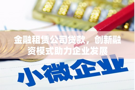 阿莲金融租赁公司贷款，创新融资模式助力企业发展