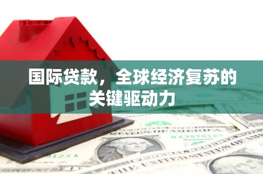 新华国际贷款，全球经济复苏的关键驱动力