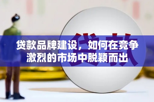 襄阳贷款品牌建设，如何在竞争激烈的市场中脱颖而出