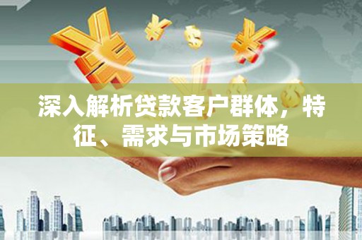 江东深入解析贷款客户群体，特征、需求与市场策略