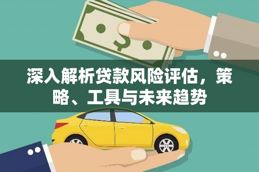 富县深入解析贷款风险评估，策略、工具与未来趋势