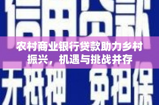 耒阳农村商业银行贷款助力乡村振兴，机遇与挑战并存