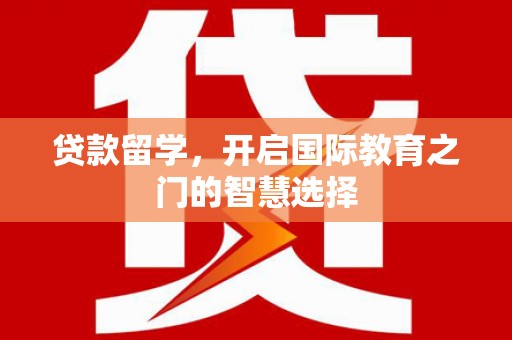绩溪贷款留学，开启国际教育之门的智慧选择