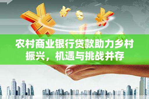 仁怀农村商业银行贷款助力乡村振兴，机遇与挑战并存