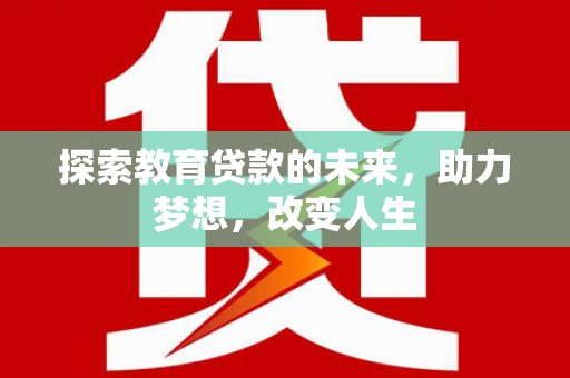 长城探索教育贷款的未来，助力梦想，改变人生