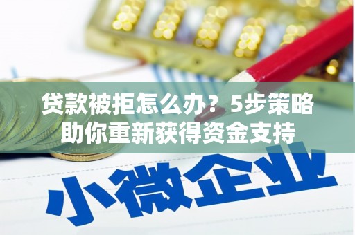 杏花岭贷款被拒怎么办？5步策略助你重新获得资金支持