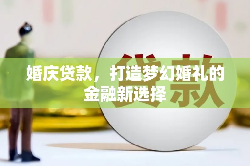 平川婚庆贷款，打造梦幻婚礼的金融新选择