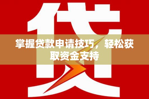 闻喜掌握贷款申请技巧，轻松获取资金支持