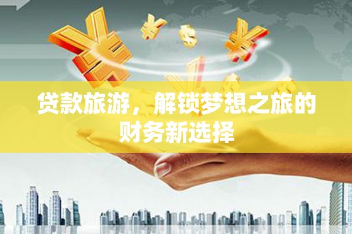 和林格尔贷款旅游，解锁梦想之旅的财务新选择