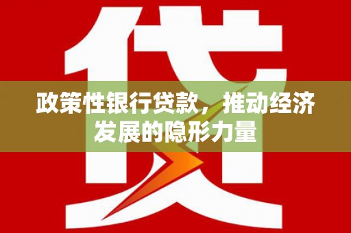 闻喜政策性银行贷款，推动经济发展的隐形力量