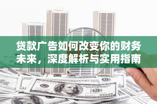雅江贷款广告如何改变你的财务未来，深度解析与实用指南