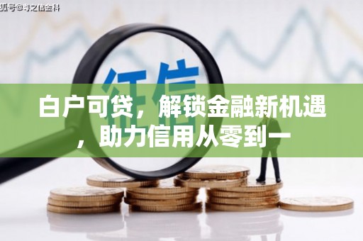 兴县白户可贷，解锁金融新机遇，助力信用从零到一