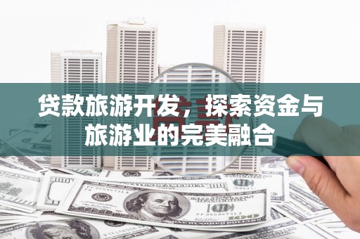 浔阳贷款旅游开发，探索资金与旅游业的完美融合