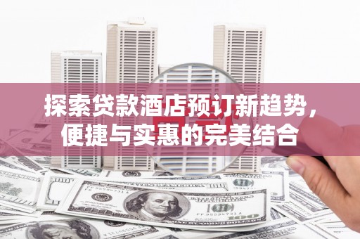 拱墅探索贷款酒店预订新趋势，便捷与实惠的完美结合