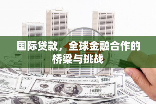 晋州国际贷款，全球金融合作的桥梁与挑战