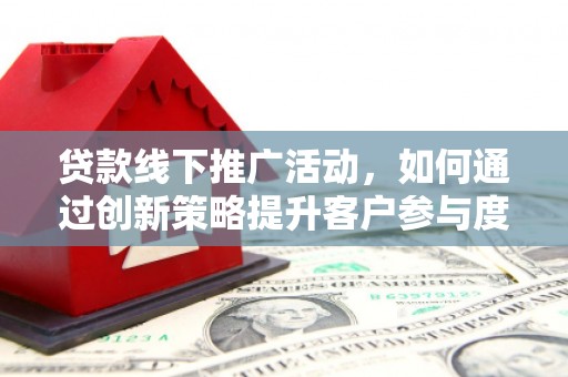汇川贷款线下推广活动，如何通过创新策略提升客户参与度