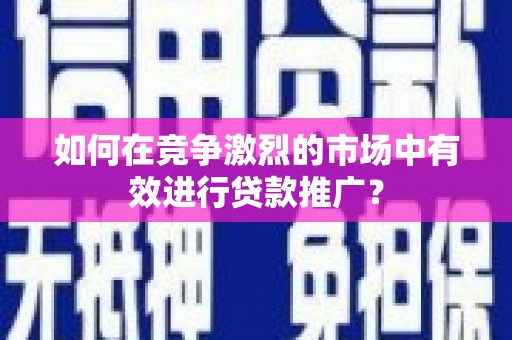 二水如何在竞争激烈的市场中有效进行贷款推广？