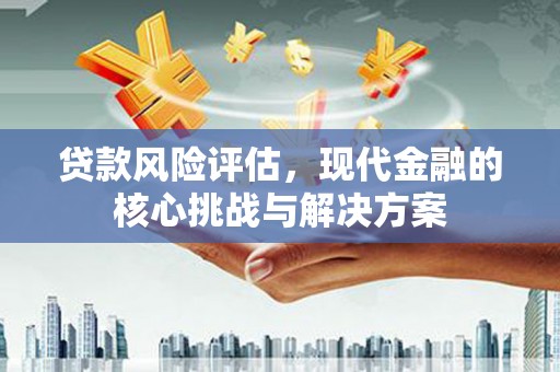 鄱阳贷款风险评估，现代金融的核心挑战与解决方案