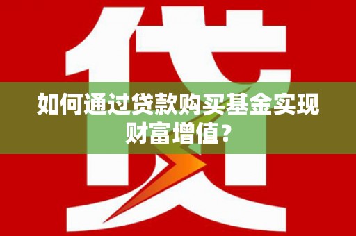 项城如何通过贷款购买基金实现财富增值？