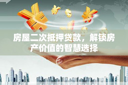 邯郸房屋二次抵押贷款，解锁房产价值的智慧选择