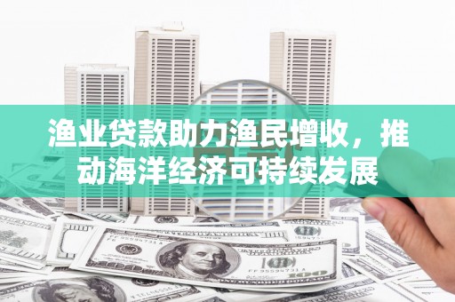 蒙阴渔业贷款助力渔民增收，推动海洋经济可持续发展