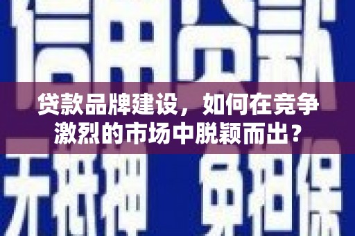 墨江贷款品牌建设，如何在竞争激烈的市场中脱颖而出？