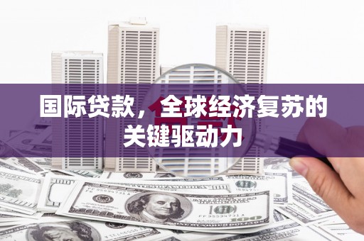 齐齐哈尔国际贷款，全球经济复苏的关键驱动力