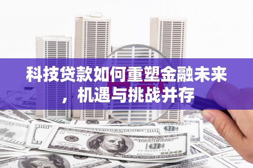 章丘科技贷款如何重塑金融未来，机遇与挑战并存