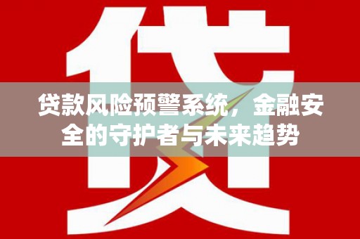 岳西贷款风险预警系统，金融安全的守护者与未来趋势