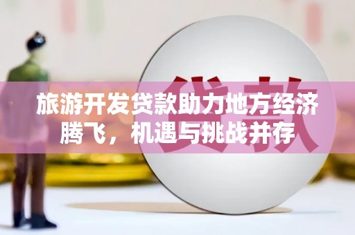 邵东旅游开发贷款助力地方经济腾飞，机遇与挑战并存