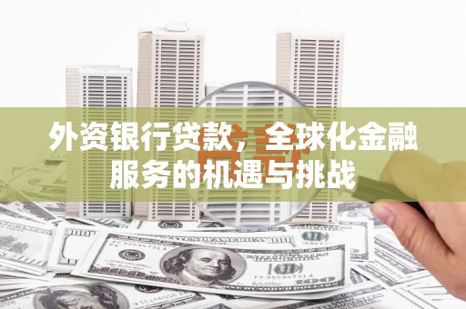 古丈外资银行贷款，全球化金融服务的机遇与挑战