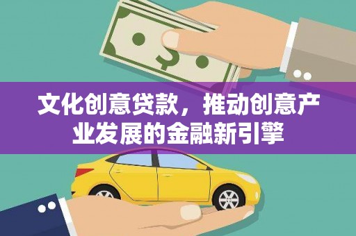两当文化创意贷款，推动创意产业发展的金融新引擎