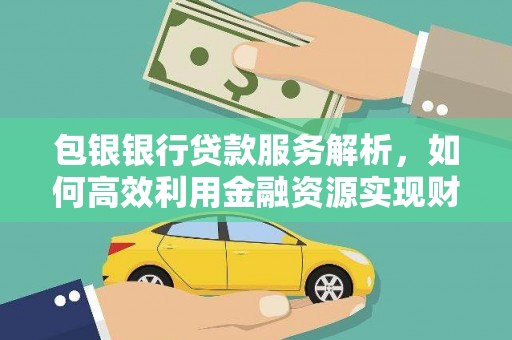 盈江包银银行贷款服务解析，如何高效利用金融资源实现财富增长