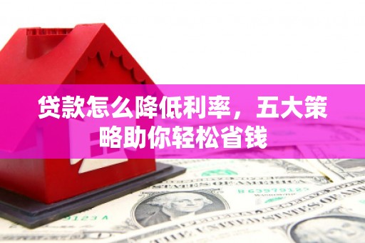 雁江贷款怎么降低利率，五大策略助你轻松省钱