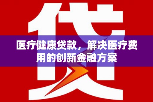 竹崎医疗健康贷款，解决医疗费用的创新金融方案