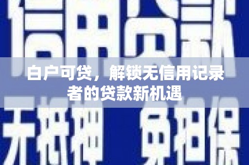 铁力白户可贷，解锁无信用记录者的贷款新机遇