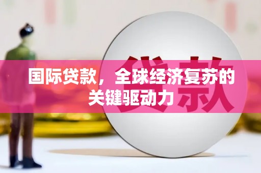 港闸国际贷款，全球经济复苏的关键驱动力