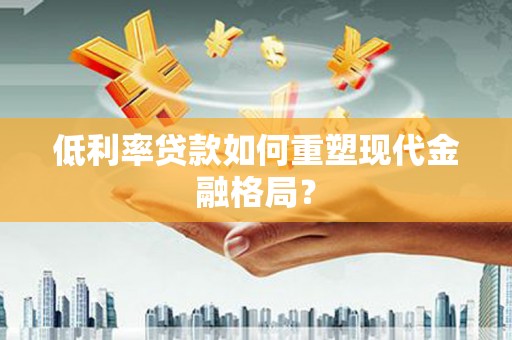 长丰低利率贷款如何重塑现代金融格局？
