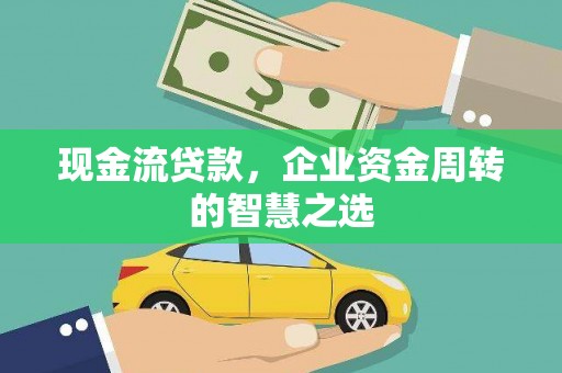 崇仁现金流贷款，企业资金周转的智慧之选