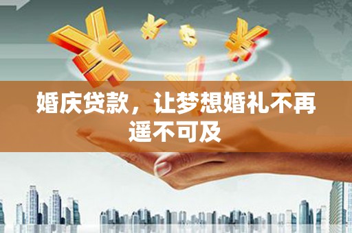 焦作婚庆贷款，让梦想婚礼不再遥不可及