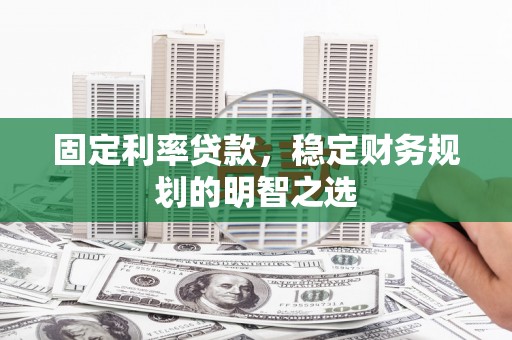 达州固定利率贷款，稳定财务规划的明智之选