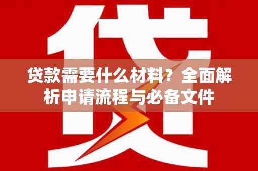 长安贷款需要什么材料？全面解析申请流程与必备文件