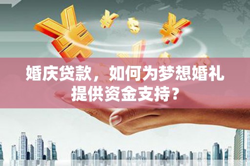 阜南婚庆贷款，如何为梦想婚礼提供资金支持？