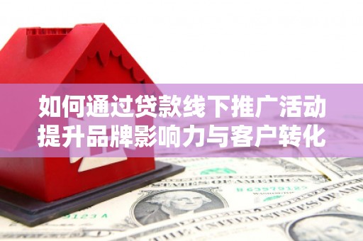 巩留如何通过贷款线下推广活动提升品牌影响力与客户转化率