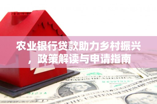 北流农业银行贷款助力乡村振兴，政策解读与申请指南