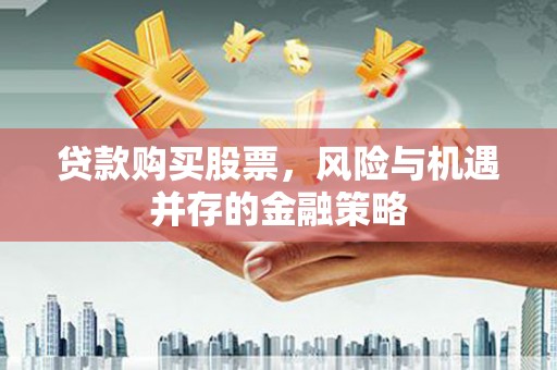 淳安贷款购买股票，风险与机遇并存的金融策略