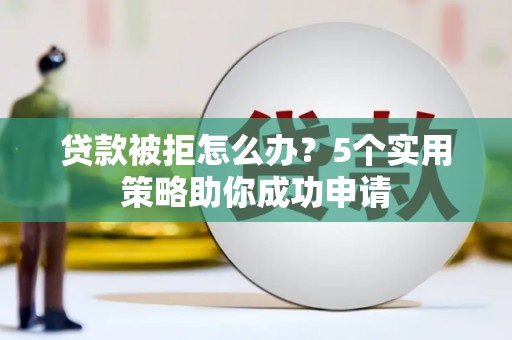 磁县贷款被拒怎么办？5个实用策略助你成功申请