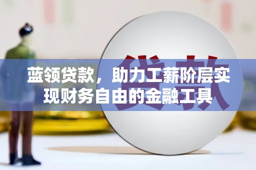黎川蓝领贷款，助力工薪阶层实现财务自由的金融工具