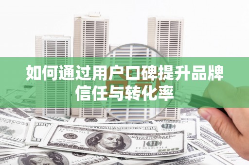 青羊如何通过用户口碑提升品牌信任与转化率