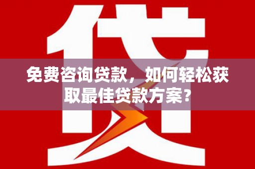 公安免费咨询贷款，如何轻松获取最佳贷款方案？